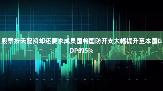 股票按天配资却还要求成员国将国防开支大幅提升至本国GDP的5%