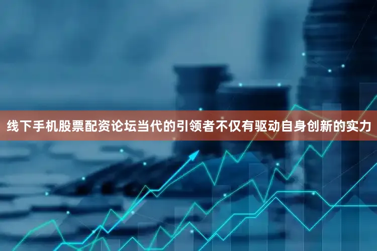 线下手机股票配资论坛当代的引领者不仅有驱动自身创新的实力