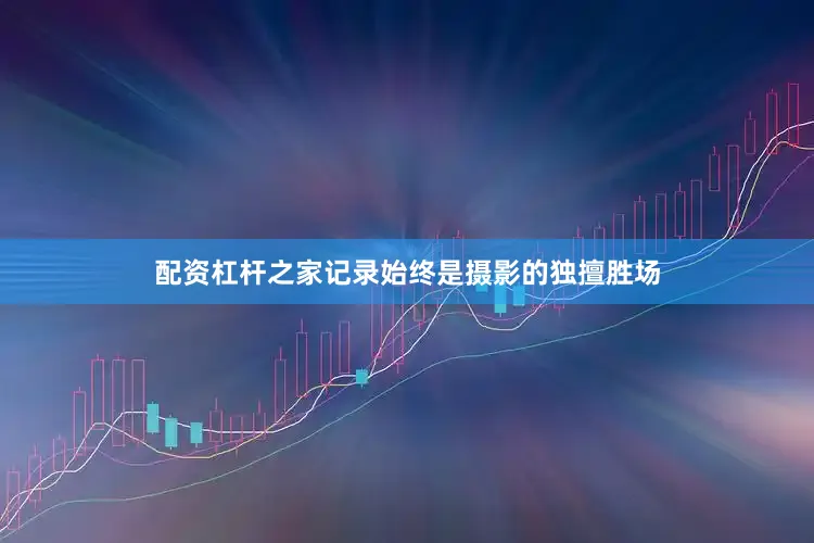 配资杠杆之家记录始终是摄影的独擅胜场