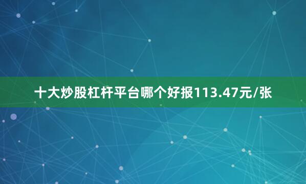 十大炒股杠杆平台哪个好报113.47元/张