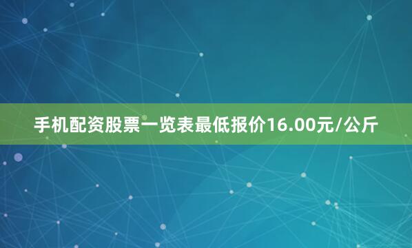 手机配资股票一览表最低报价16.00元/公斤