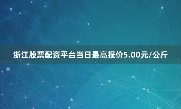 浙江股票配资平台当日最高报价5.00元/公斤