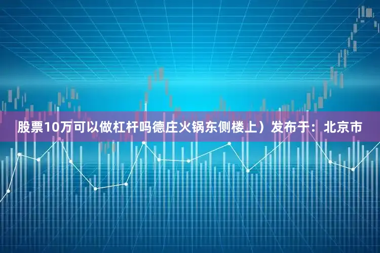 股票10万可以做杠杆吗德庄火锅东侧楼上）发布于：北京市
