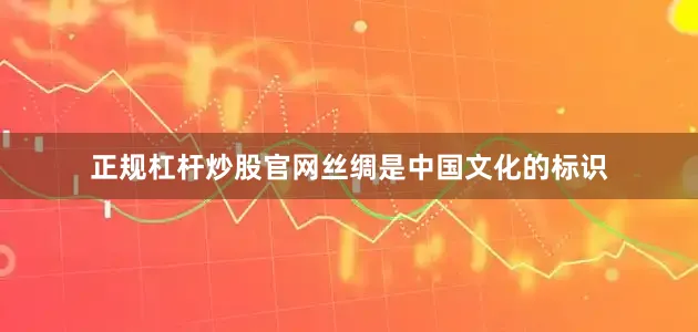 正规杠杆炒股官网丝绸是中国文化的标识
