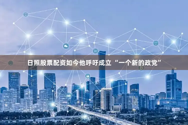 日照股票配资如今他呼吁成立 “一个新的政党”