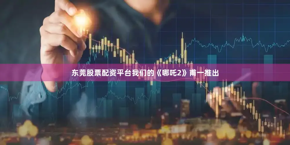东莞股票配资平台我们的《哪吒2》甫一推出