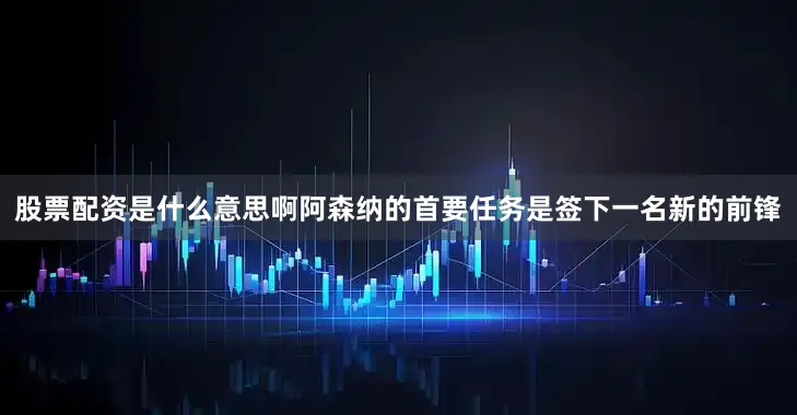 股票配资是什么意思啊阿森纳的首要任务是签下一名新的前锋