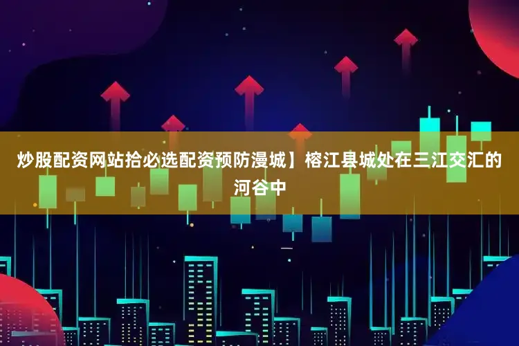炒股配资网站拾必选配资预防漫城】榕江县城处在三江交汇的河谷中