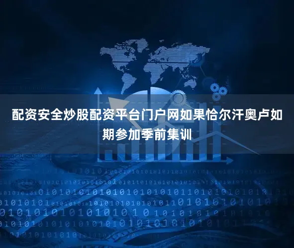 配资安全炒股配资平台门户网如果恰尔汗奥卢如期参加季前集训