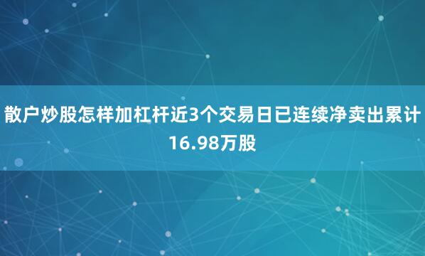 散户炒股怎样加杠杆近3个交易日已连续净卖出累计16.98万股
