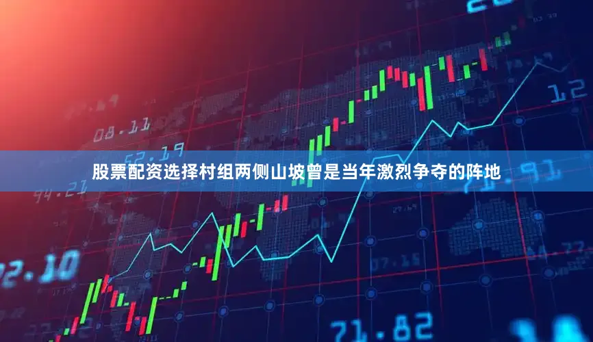 股票配资选择村组两侧山坡曾是当年激烈争夺的阵地