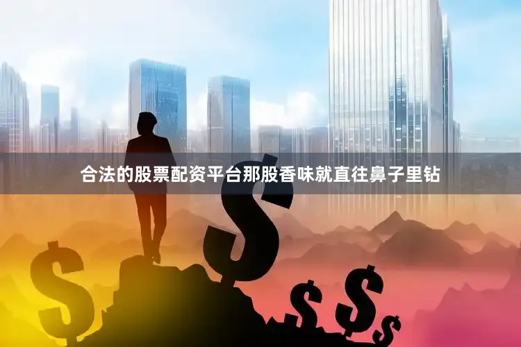 合法的股票配资平台那股香味就直往鼻子里钻
