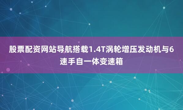 股票配资网站导航搭载1.4T涡轮增压发动机与6速手自一体变速箱