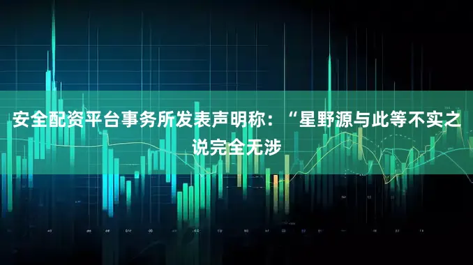 安全配资平台事务所发表声明称：“星野源与此等不实之说完全无涉