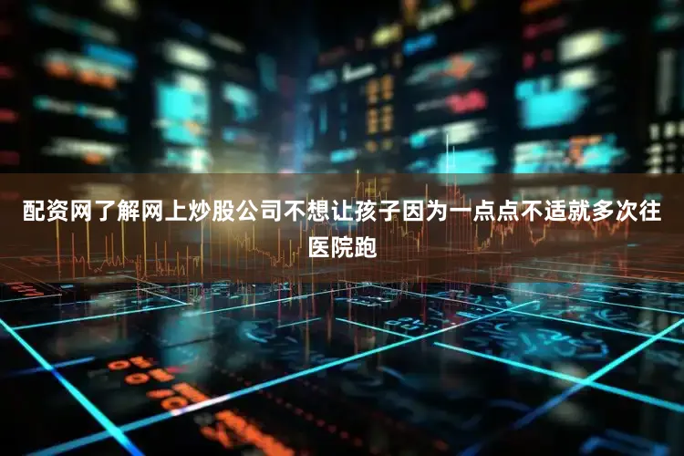 配资网了解网上炒股公司不想让孩子因为一点点不适就多次往医院跑