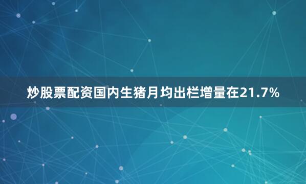 炒股票配资国内生猪月均出栏增量在21.7%