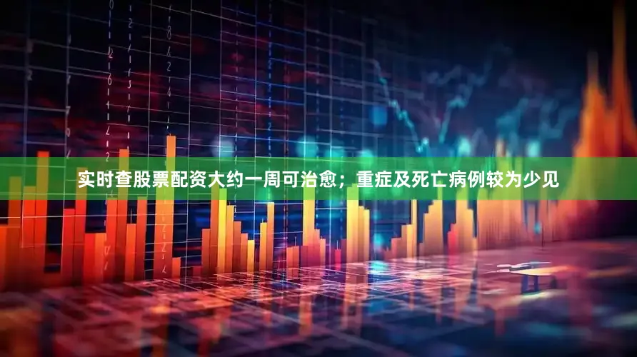 实时查股票配资大约一周可治愈；重症及死亡病例较为少见