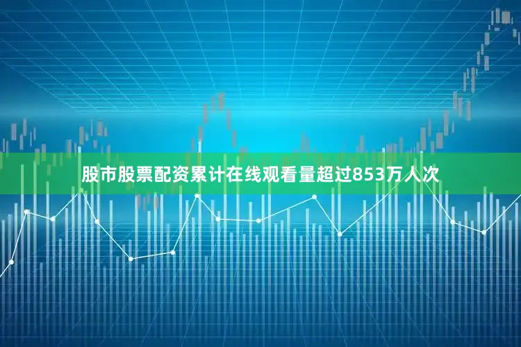 股市股票配资累计在线观看量超过853万人次