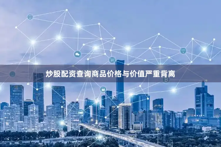 炒股配资查询商品价格与价值严重背离