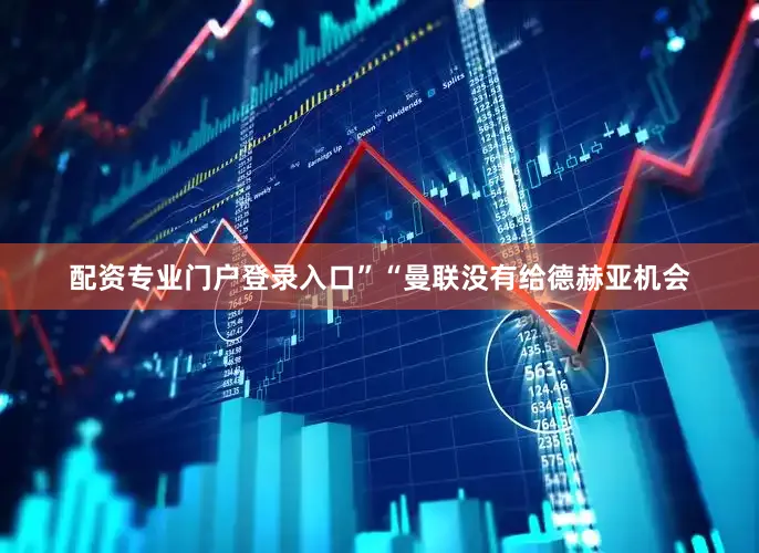 配资专业门户登录入口”“曼联没有给德赫亚机会