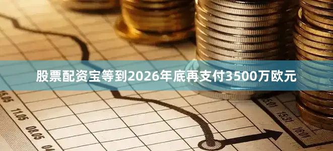 股票配资宝等到2026年底再支付3500万欧元