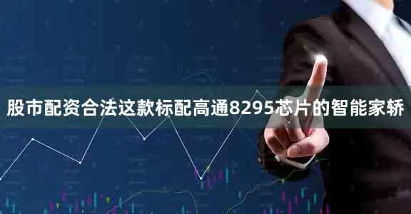 股市配资合法这款标配高通8295芯片的智能家轿