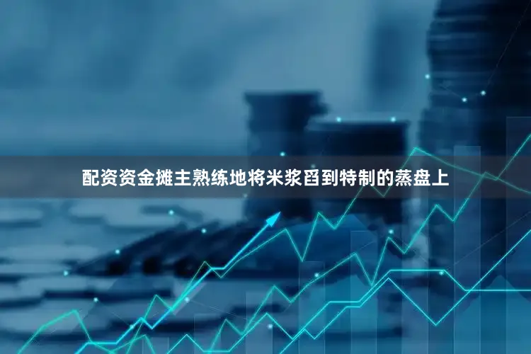 配资资金摊主熟练地将米浆舀到特制的蒸盘上