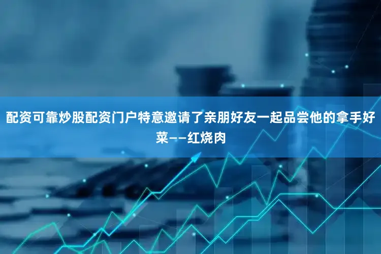 配资可靠炒股配资门户特意邀请了亲朋好友一起品尝他的拿手好菜——红烧肉