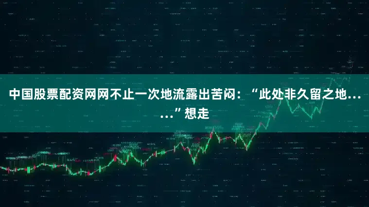 中国股票配资网网不止一次地流露出苦闷：“此处非久留之地……”想走