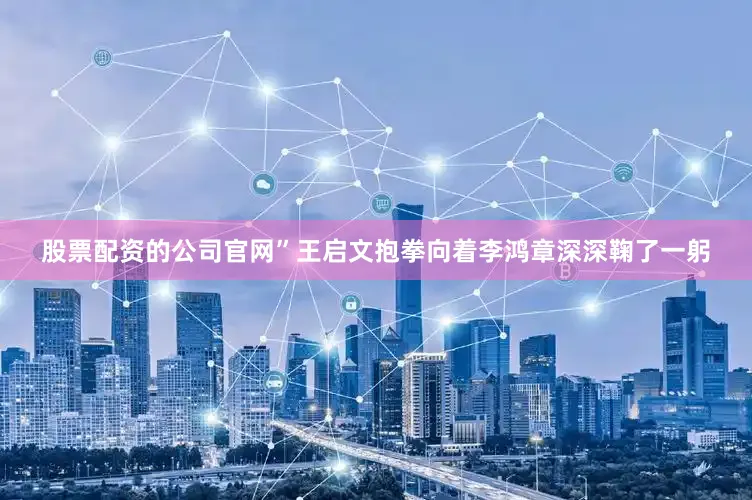 股票配资的公司官网”王启文抱拳向着李鸿章深深鞠了一躬