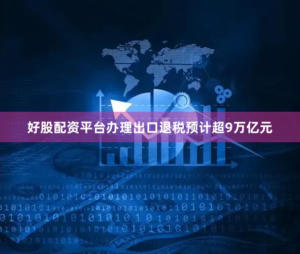 好股配资平台办理出口退税预计超9万亿元