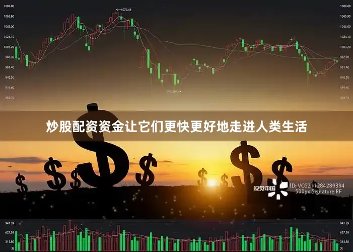 炒股配资资金让它们更快更好地走进人类生活