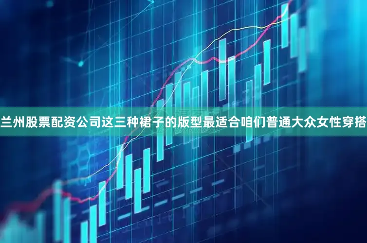 兰州股票配资公司这三种裙子的版型最适合咱们普通大众女性穿搭
