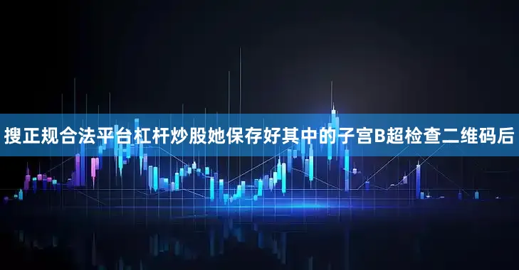 搜正规合法平台杠杆炒股她保存好其中的子宫B超检查二维码后