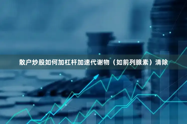 散户炒股如何加杠杆加速代谢物（如前列腺素）清除