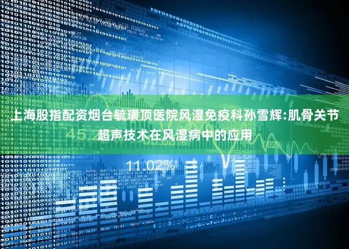 上海股指配资烟台毓璜顶医院风湿免疫科孙雪辉:肌骨关节超声技术在风湿病中的应用