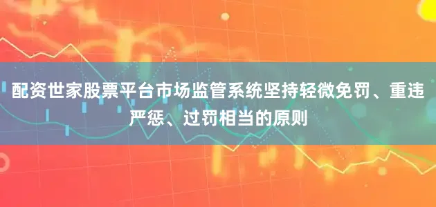 配资世家股票平台市场监管系统坚持轻微免罚、重违严惩、过罚相当的原则
