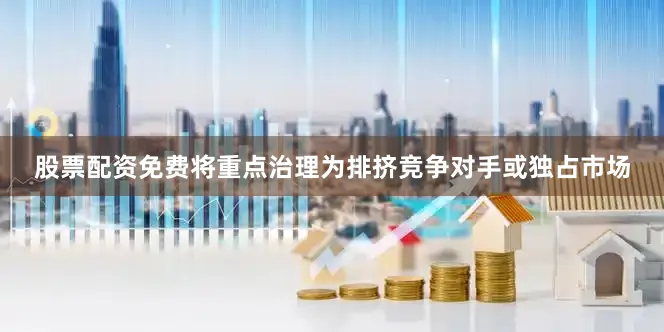 股票配资免费将重点治理为排挤竞争对手或独占市场