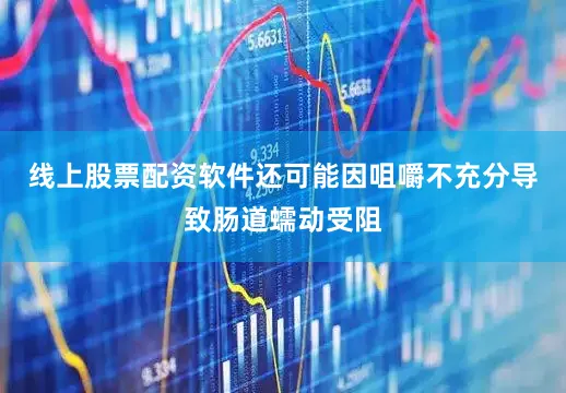 线上股票配资软件还可能因咀嚼不充分导致肠道蠕动受阻