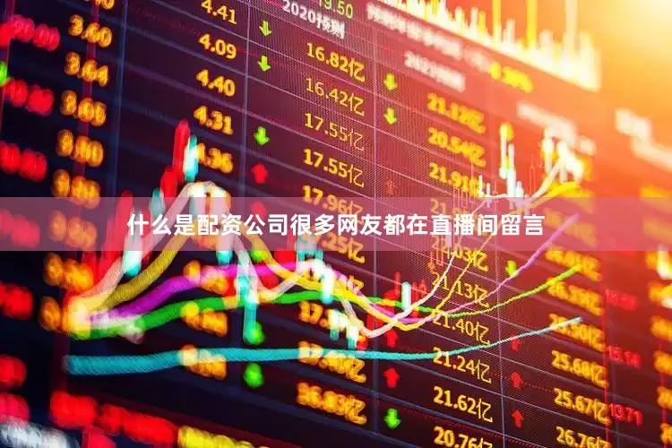 什么是配资公司很多网友都在直播间留言