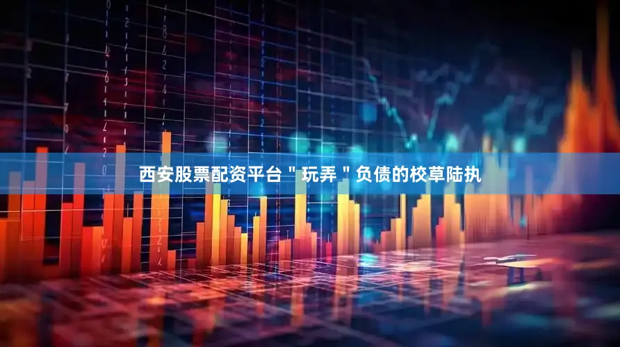 西安股票配资平台＂玩弄＂负债的校草陆执