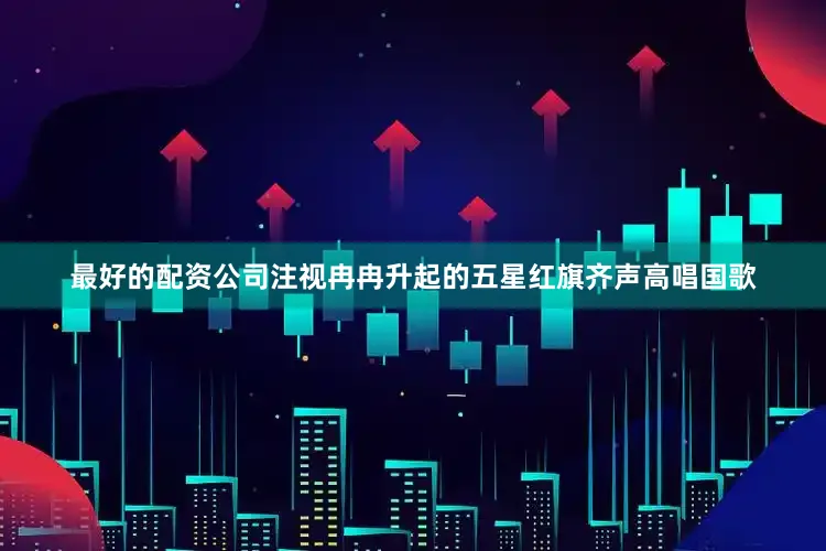 最好的配资公司注视冉冉升起的五星红旗齐声高唱国歌