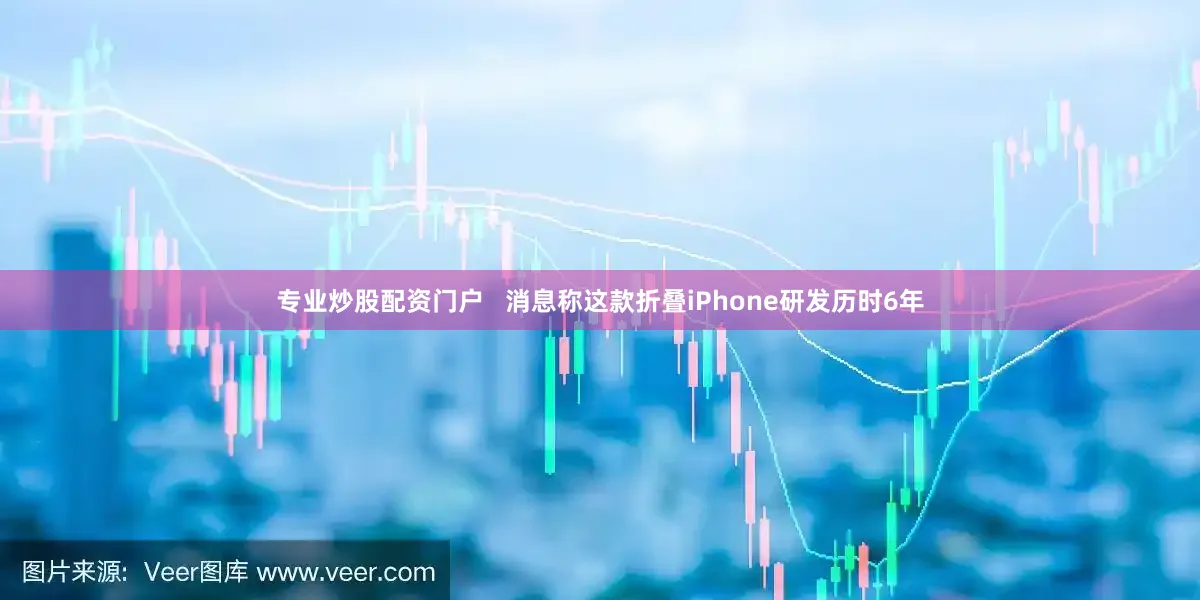 专业炒股配资门户   消息称这款折叠iPhone研发历时6年