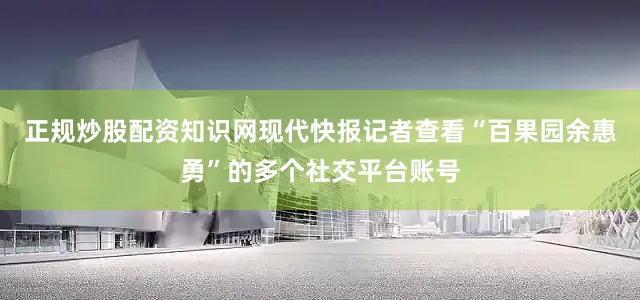正规炒股配资知识网现代快报记者查看“百果园余惠勇”的多个社交平台账号