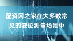 配资网之家在大多数常见的液位测量场景中