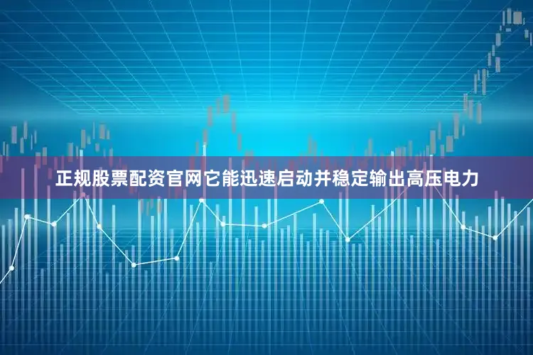 正规股票配资官网它能迅速启动并稳定输出高压电力