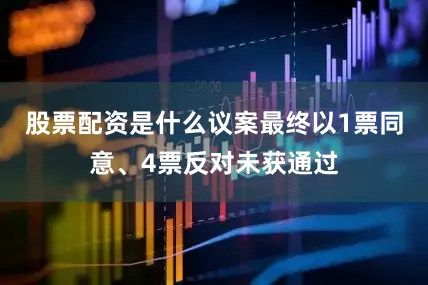 股票配资是什么议案最终以1票同意、4票反对未获通过
