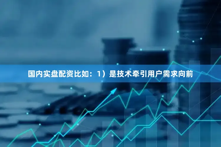 国内实盘配资比如：1）是技术牵引用户需求向前