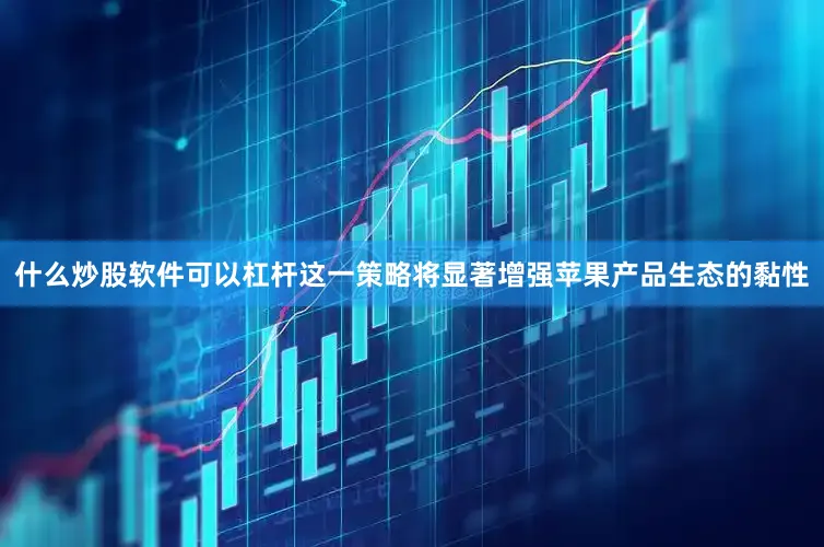 什么炒股软件可以杠杆这一策略将显著增强苹果产品生态的黏性