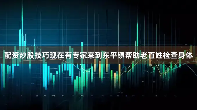 配资炒股技巧现在有专家来到东平镇帮助老百姓检查身体